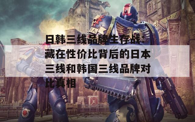 日韩三线品牌生存战：藏在性价比背后的日本三线和韩国三线品牌对比真相