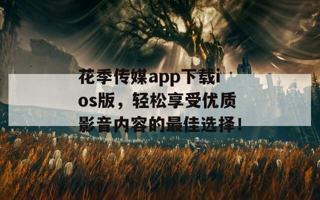 花季传媒app下载ios版，轻松享受优质影音内容的最佳选择！