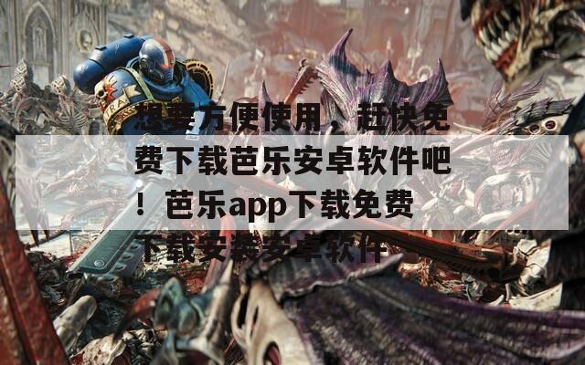 想要方便使用，赶快免费下载芭乐安卓软件吧！芭乐app下载免费下载安装安卓软件