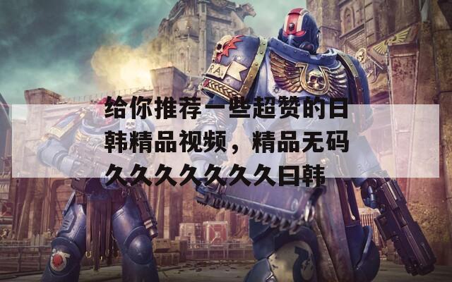 给你推荐一些超赞的日韩精品视频，精品无码久久久久久久久曰韩