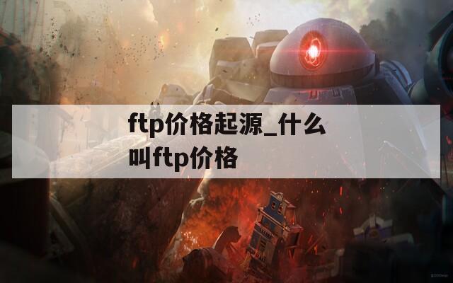 ftp价格起源_什么叫ftp价格