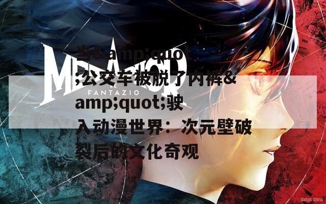 当&quot;公交车被脱了内裤&quot;驶入动漫世界：次元壁破裂后的文化奇观