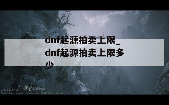 dnf起源拍卖上限_dnf起源拍卖上限多少