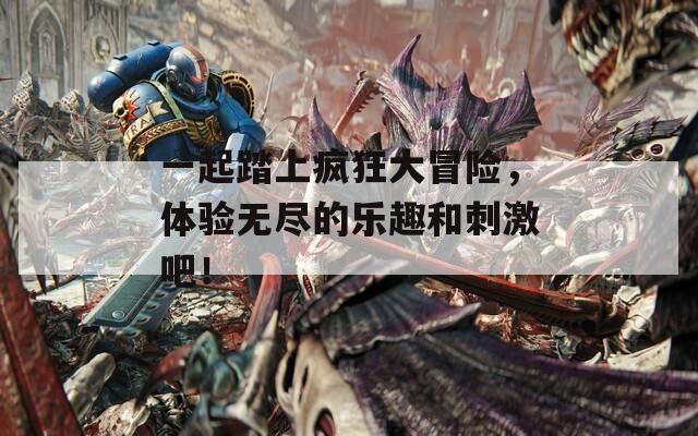 一起踏上疯狂大冒险，体验无尽的乐趣和刺激吧！