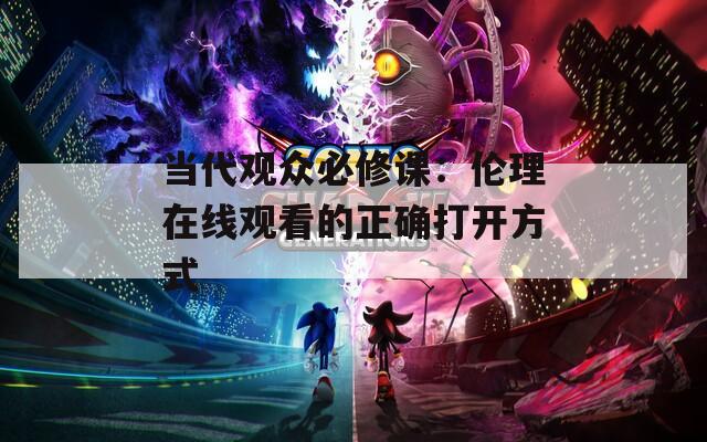 当代观众必修课：伦理在线观看的正确打开方式
