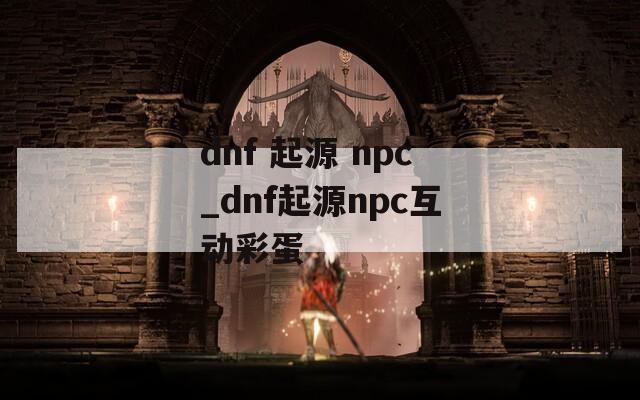 dnf 起源 npc_dnf起源npc互动彩蛋