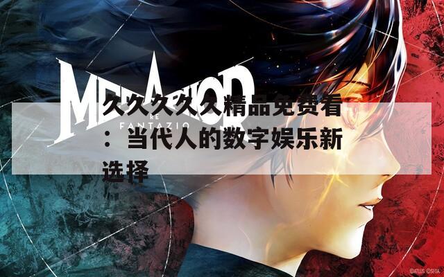 久久久久久精品免费看：当代人的数字娱乐新选择