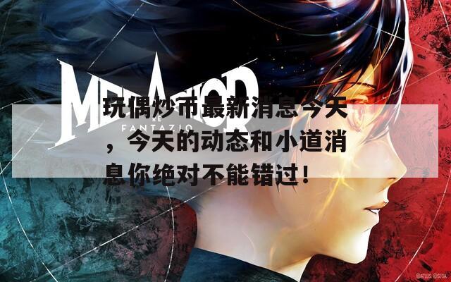 玩偶炒币最新消息今天，今天的动态和小道消息你绝对不能错过！