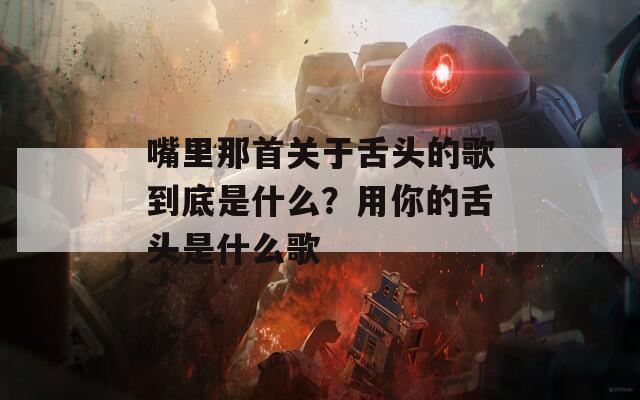 嘴里那首关于舌头的歌到底是什么？用你的舌头是什么歌