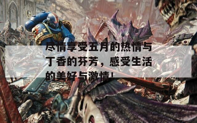 尽情享受五月的热情与丁香的芬芳，感受生活的美好与激情！