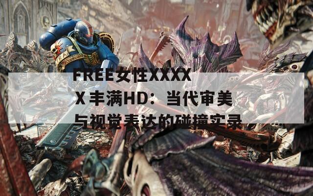FREE女性XXXXⅩ丰满HD：当代审美与视觉表达的碰撞实录