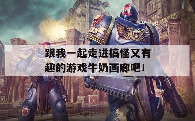 跟我一起走进搞怪又有趣的游戏牛奶画廊吧！