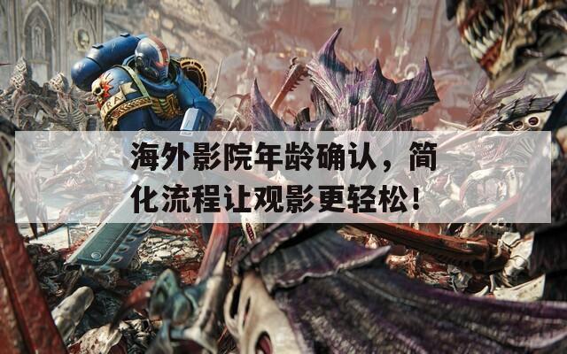 海外影院年龄确认，简化流程让观影更轻松！