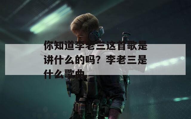 你知道李老三这首歌是讲什么的吗？李老三是什么歌曲