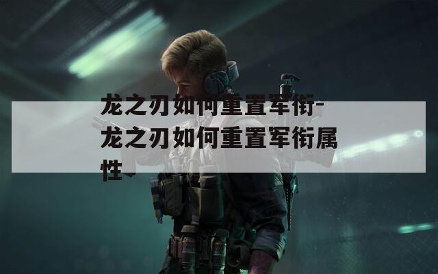 龙之刃如何重置军衔-龙之刃如何重置军衔属性