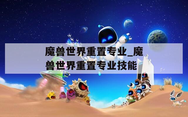 魔兽世界重置专业_魔兽世界重置专业技能
