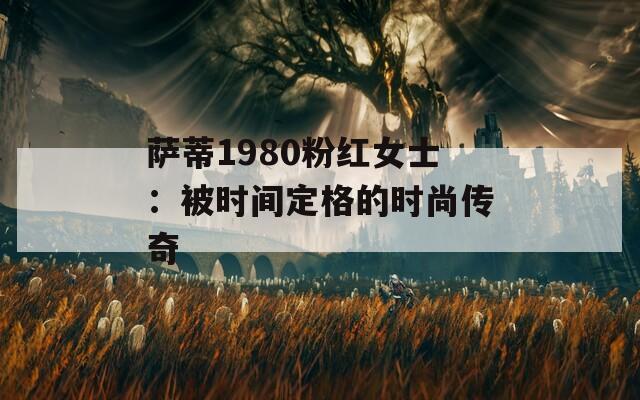 萨蒂1980粉红女士：被时间定格的时尚传奇