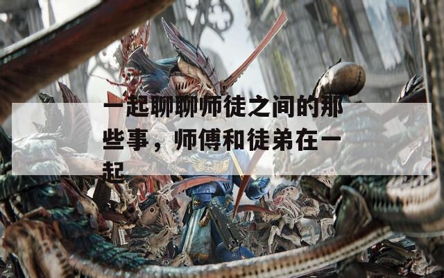 一起聊聊师徒之间的那些事，师傅和徒弟在一起
