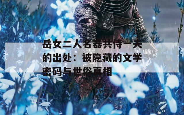 岳女二人名器共侍一夫的出处：被隐藏的文学密码与世俗真相