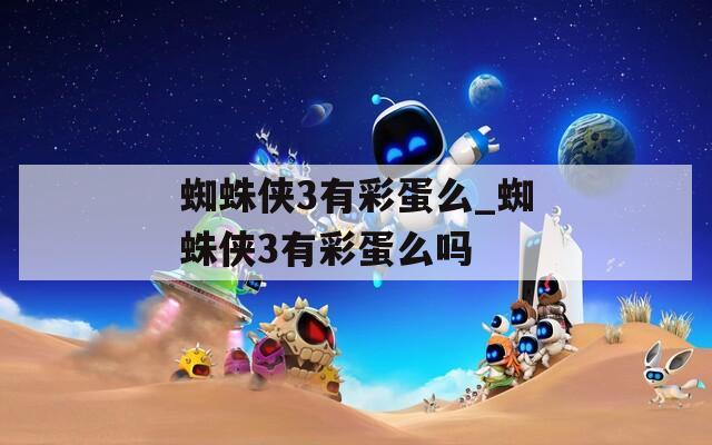 蜘蛛侠3有彩蛋么_蜘蛛侠3有彩蛋么吗