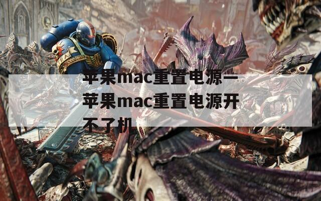 苹果mac重置电源—苹果mac重置电源开不了机