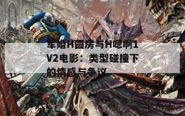 军婚H圆房与H嗯啊1V2电影：类型碰撞下的情感与争议