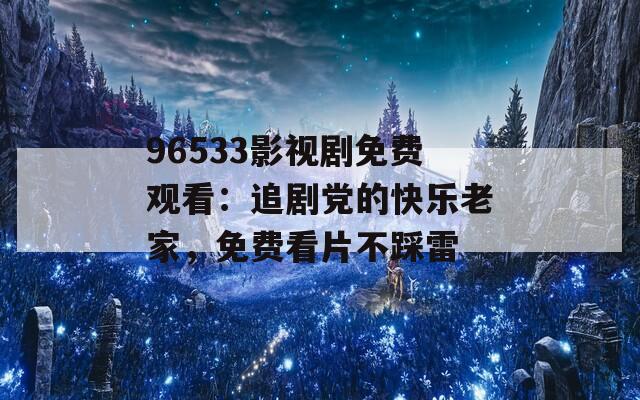 96533影视剧免费观看：追剧党的快乐老家，免费看片不踩雷