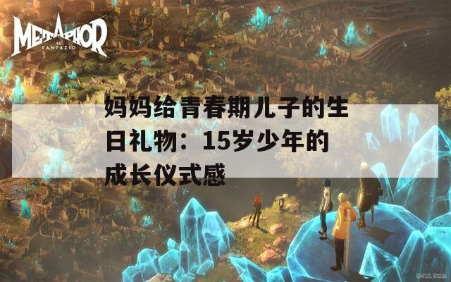 妈妈给青春期儿子的生日礼物：15岁少年的成长仪式感