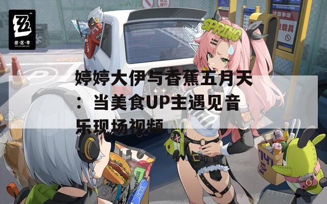 婷婷大伊与香蕉五月天：当美食UP主遇见音乐现场视频