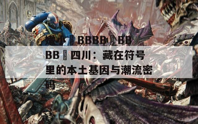 嫩小槡BBBB槡BBBB槡四川：藏在符号里的本土基因与潮流密码