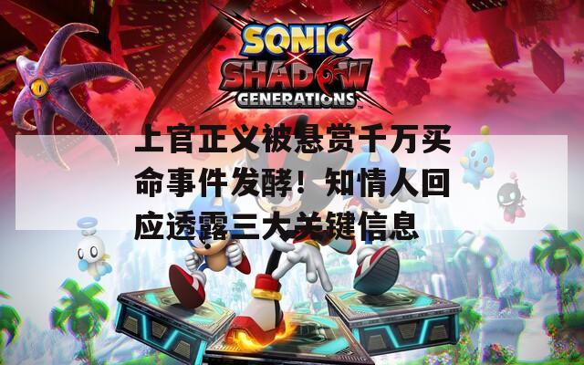上官正义被悬赏千万买命事件发酵！知情人回应透露三大关键信息