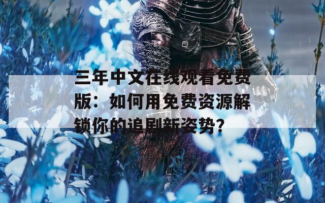 三年中文在线观看免费版：如何用免费资源解锁你的追剧新姿势？
