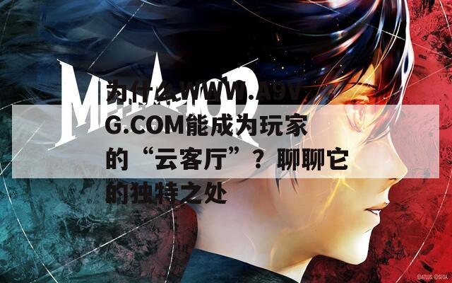 为什么WWW.A9VG.COM能成为玩家的“云客厅”？聊聊它的独特之处