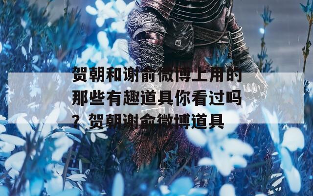 贺朝和谢俞微博上用的那些有趣道具你看过吗？贺朝谢俞微博道具