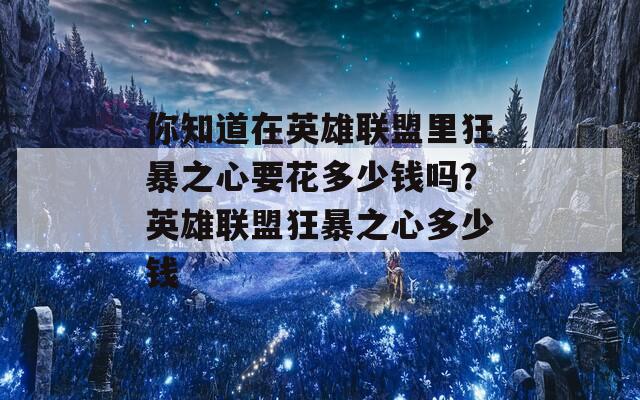 你知道在英雄联盟里狂暴之心要花多少钱吗？英雄联盟狂暴之心多少钱