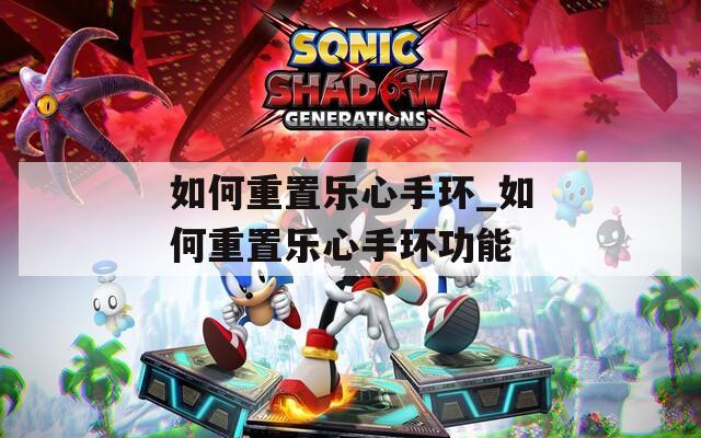 如何重置乐心手环_如何重置乐心手环功能