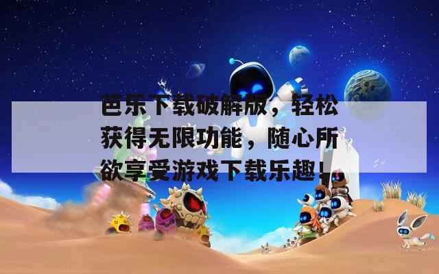 芭乐下载破解版，轻松获得无限功能，随心所欲享受游戏下载乐趣！
