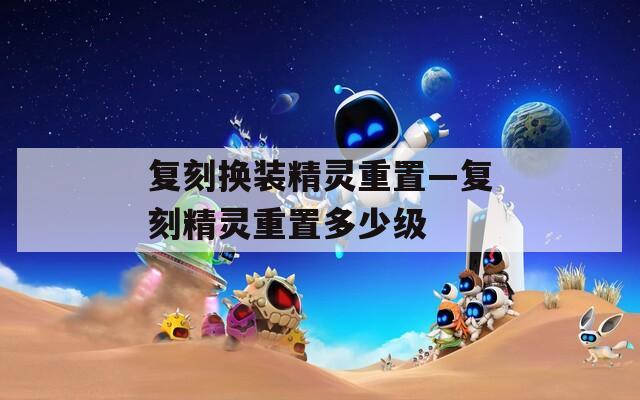 复刻换装精灵重置—复刻精灵重置多少级