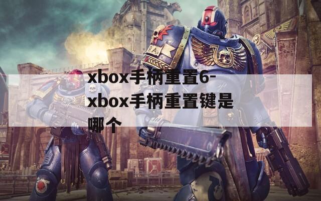 xbox手柄重置6-xbox手柄重置键是哪个