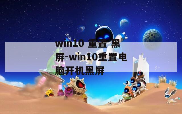 win10 重置 黑屏-win10重置电脑开机黑屏