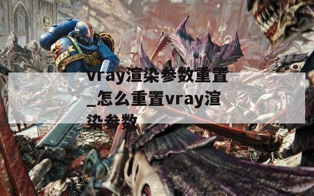 vray渲染参数重置_怎么重置vray渲染参数