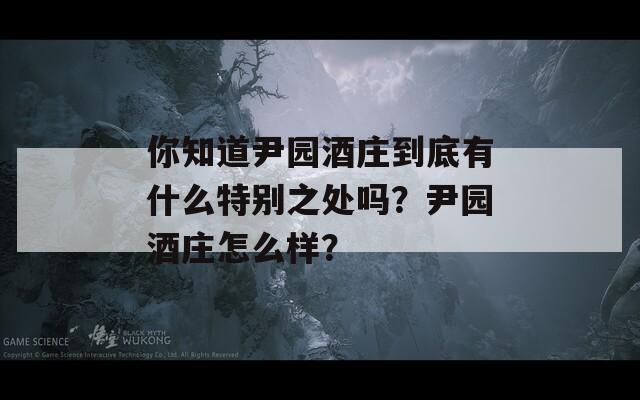 你知道尹园酒庄到底有什么特别之处吗？尹园酒庄怎么样？