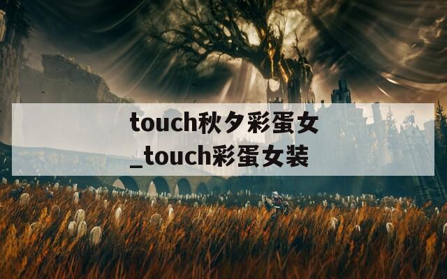 touch秋夕彩蛋女_touch彩蛋女装