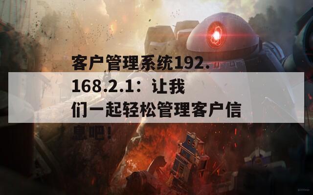 客户管理系统192.168.2.1：让我们一起轻松管理客户信息吧！