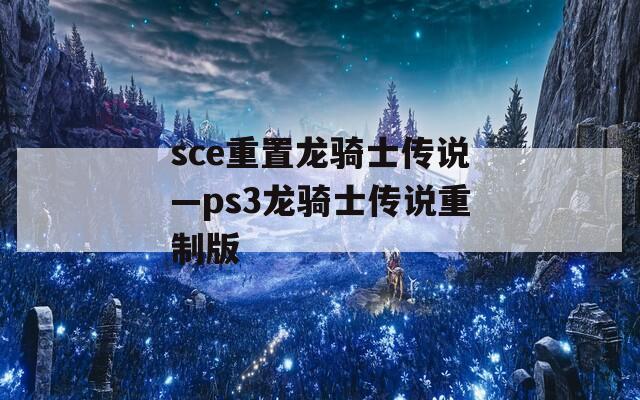 sce重置龙骑士传说—ps3龙骑士传说重制版