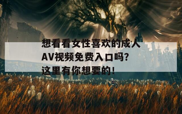 想看看女性喜欢的成人AV视频免费入口吗？这里有你想要的！