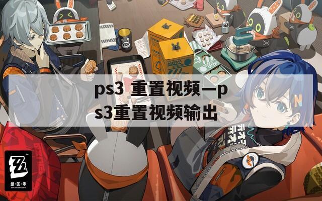 ps3 重置视频—ps3重置视频输出