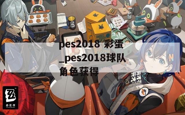 pes2018 彩蛋_pes2018球队角色获得