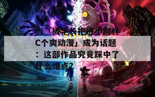 当「被学长抱进小树林C个爽动漫」成为话题：这部作品究竟踩中了什么爆点？