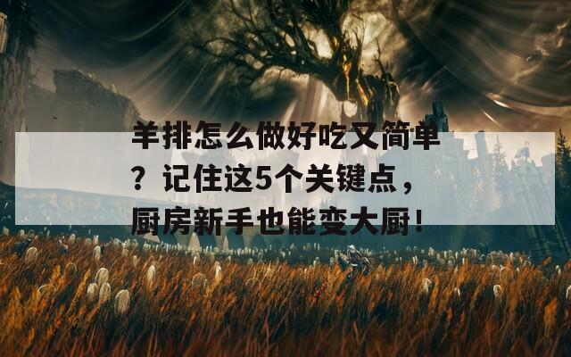 羊排怎么做好吃又简单？记住这5个关键点，厨房新手也能变大厨！